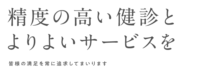 精度の高い健診とよりよいサービスを　皆様の満足を常に追求してまいります